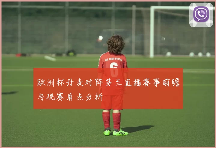 欧洲杯丹麦对阵芬兰直播赛事前瞻与观赛看点分析