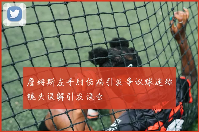 詹姆斯左手肘伤病引发争议球迷称镜头误解引发误会
