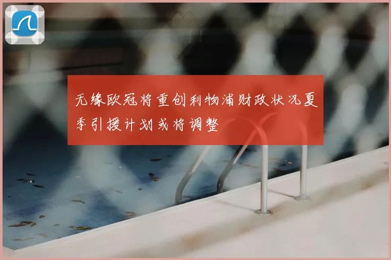 无缘欧冠将重创利物浦财政状况夏季引援计划或将调整