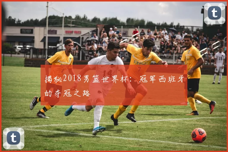 揭秘2018男篮世界杯:冠军西班牙的夺冠之路