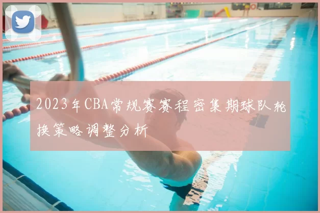2023年CBA常规赛赛程密集期球队轮换策略调整分析
