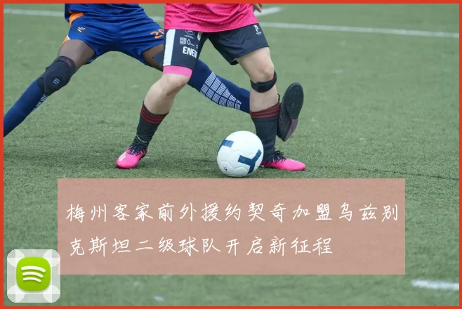 梅州客家前外援约契奇加盟乌兹别克斯坦二级球队开启新征程